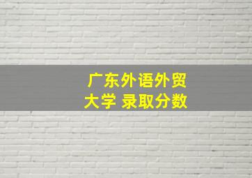 广东外语外贸大学 录取分数